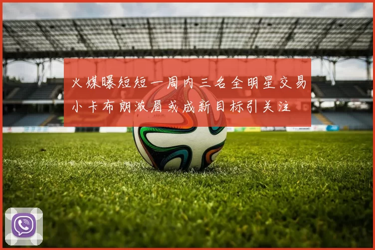 火媒曝短短一周内三名全明星交易小卡布朗浓眉或成新目标引关注