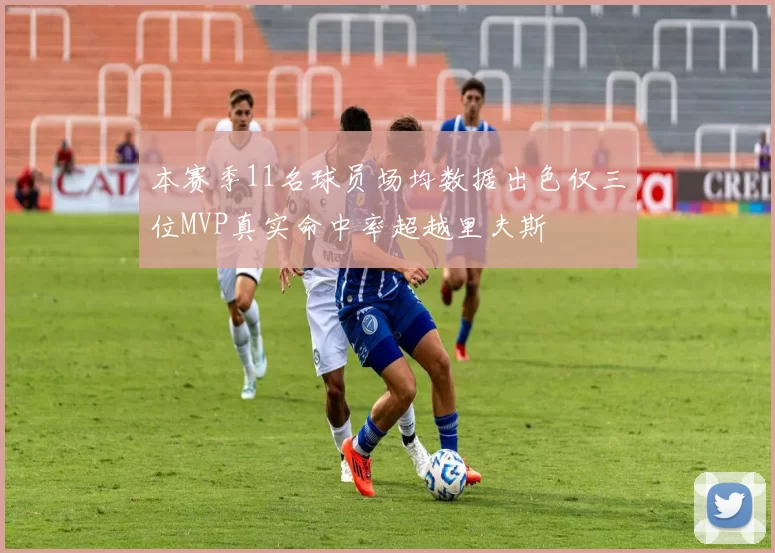 本赛季11名球员场均数据出色仅三位MVP真实命中率超越里夫斯