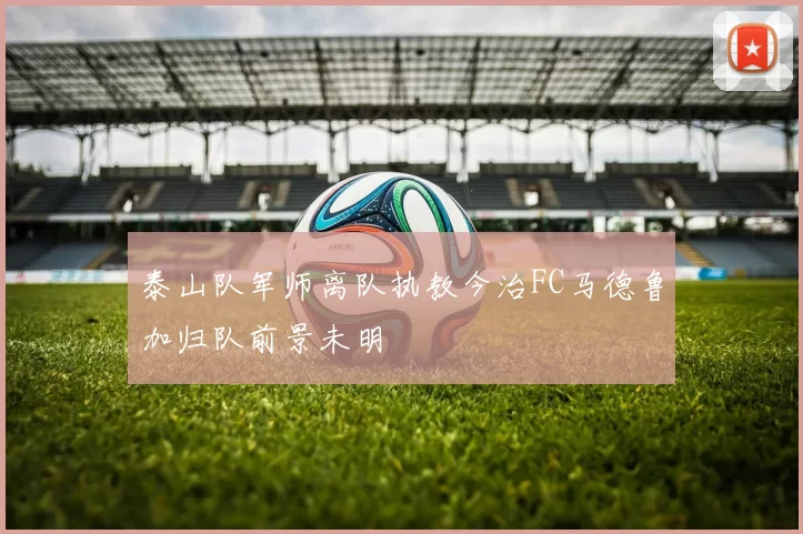 泰山队军师离队执教今治FC马德鲁加归队前景未明