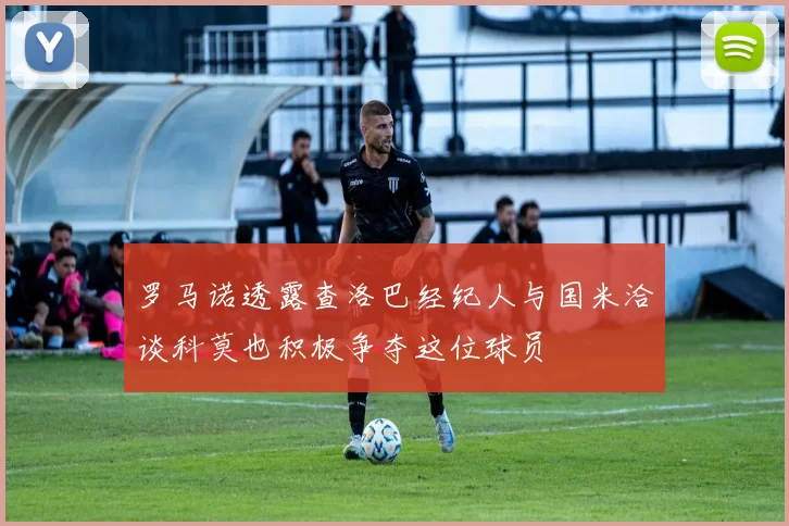 罗马诺透露查洛巴经纪人与国米洽谈科莫也积极争夺这位球员