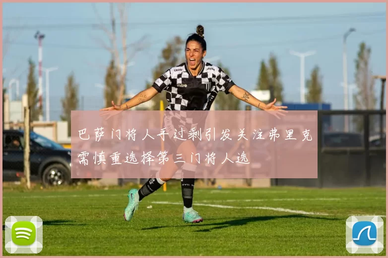 巴萨门将人手过剩引发关注弗里克需慎重选择第三门将人选