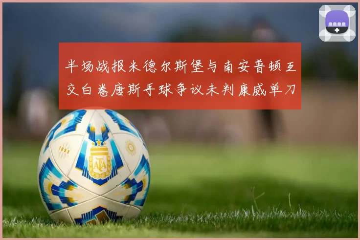 半场战报米德尔斯堡与南安普顿互交白卷唐斯手球争议未判康威单刀击中立柱