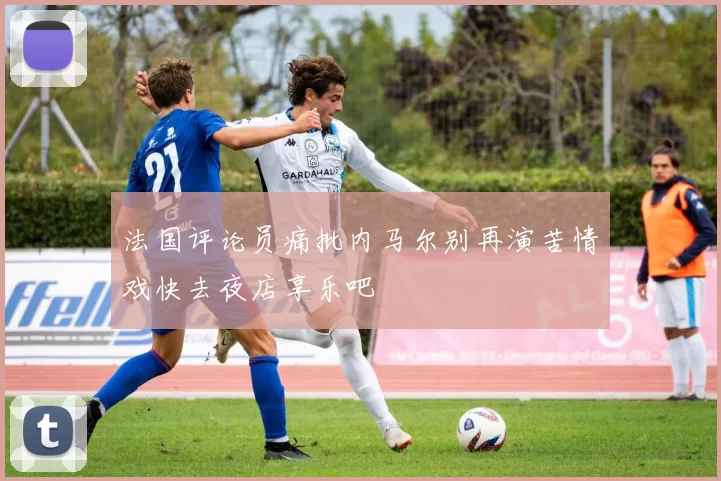 法国评论员痛批内马尔别再演苦情戏快去夜店享乐吧