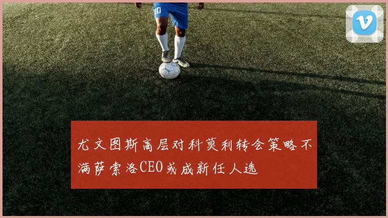 尤文图斯高层对科莫利转会策略不满萨索洛CEO或成新任人选