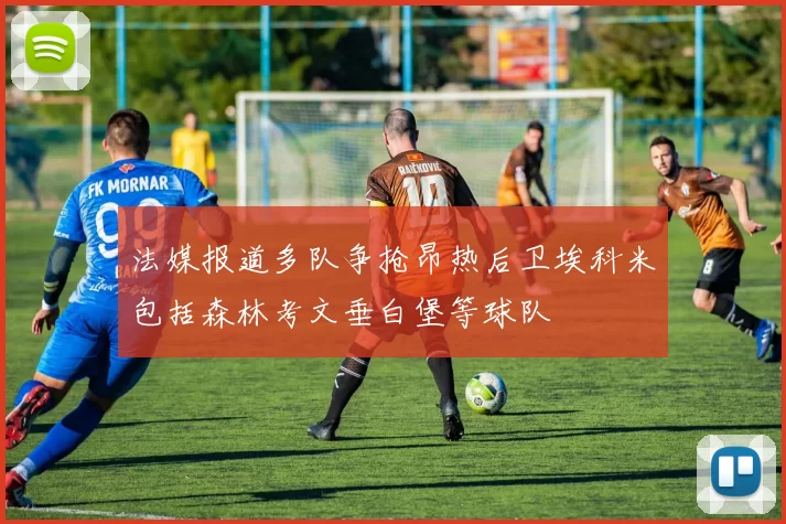法媒报道多队争抢昂热后卫埃科米包括森林考文垂白堡等球队
