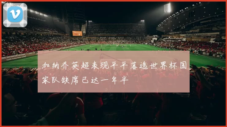 加纳乔英超表现平平落选世界杯国家队缺席已达一年半