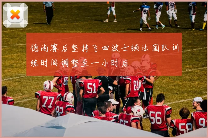 德尚赛后坚持飞回波士顿法国队训练时间调整至一小时后