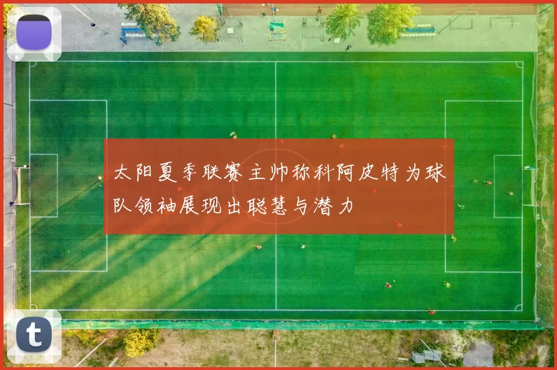 太阳夏季联赛主帅称科阿皮特为球队领袖展现出聪慧与潜力