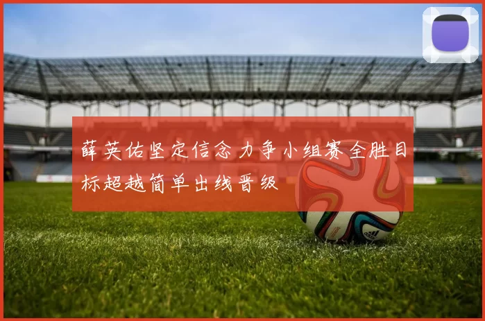 薛英佑坚定信念力争小组赛全胜目标超越简单出线晋级