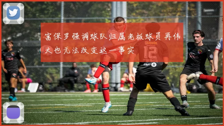 富保罗强调球队归属老板球员再伟大也无法改变这一事实