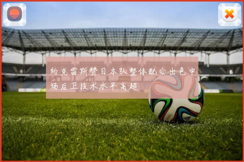 约克雷斯赞日本队整体配合出色中场后卫技术水平高超