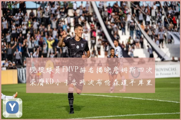 现役球员FMVP排名揭晓詹姆斯四次荣膺KD小卡各两次布伦森追平库里约基奇等人