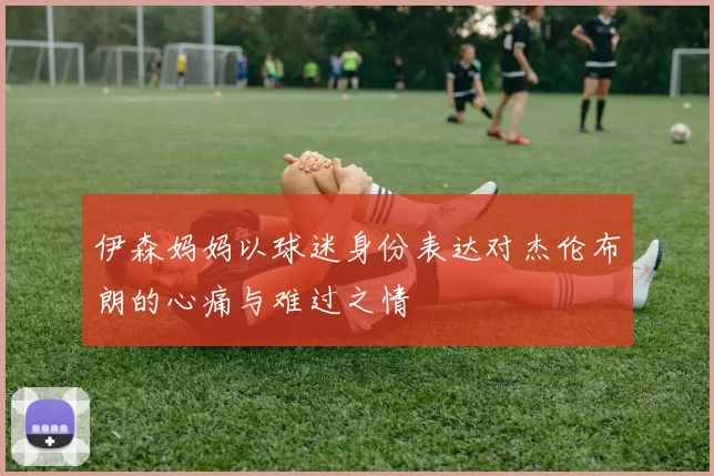 伊森妈妈以球迷身份表达对杰伦布朗的心痛与难过之情