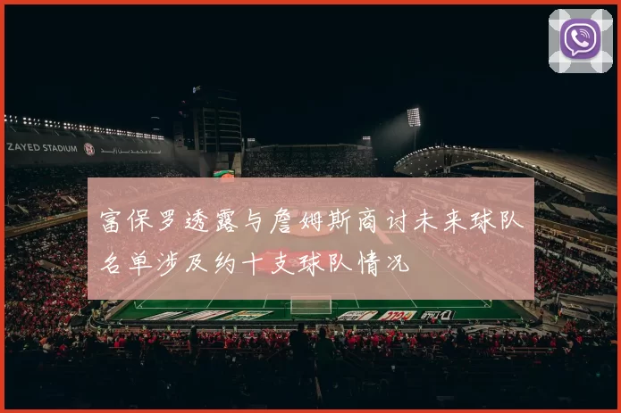 富保罗透露与詹姆斯商讨未来球队名单涉及约十支球队情况