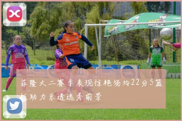 菲隆大二赛季表现惊艳场均22分5篮板助力乐透选秀前景