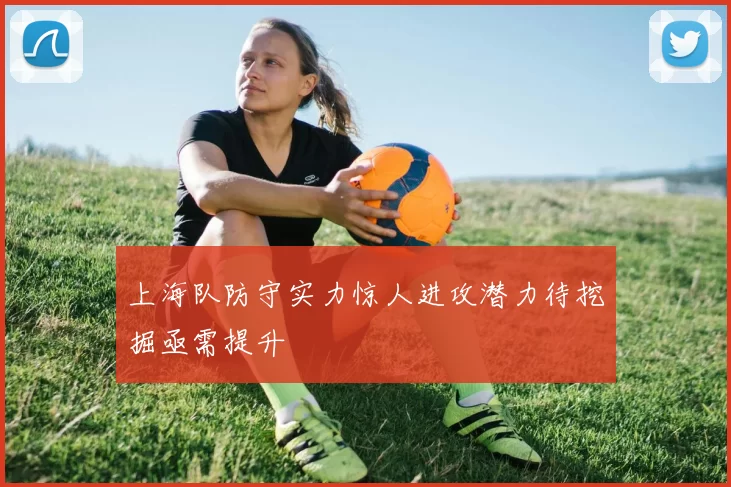 上海队防守实力惊人进攻潜力待挖掘亟需提升