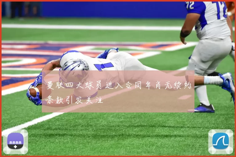 曼联四大球员进入合同年肖无续约条款引发关注